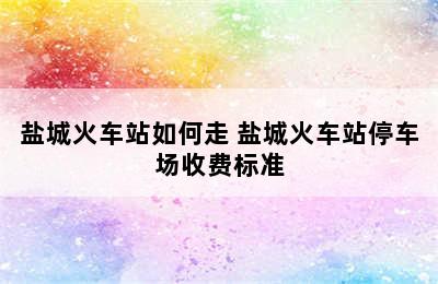 盐城火车站如何走 盐城火车站停车场收费标准